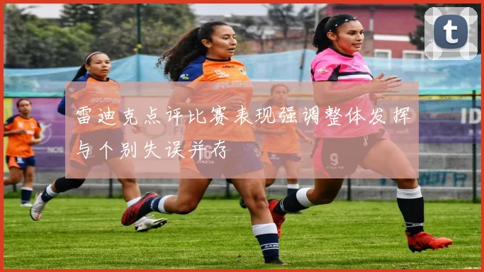 雷迪克点评比赛表现强调整体发挥与个别失误并存