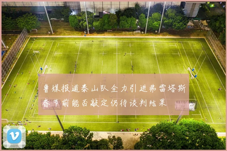 鲁媒报道泰山队全力引进弗雷塔斯春节前能否敲定仍待谈判结果