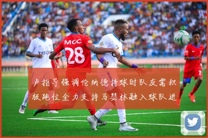 卢指导强调伦纳德持球时队友需积极跑位全力支持马瑟林融入球队进攻体系
